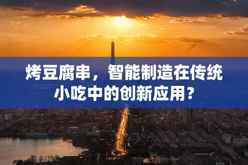 烤豆腐串，智能制造在传统小吃中的创新应用？
