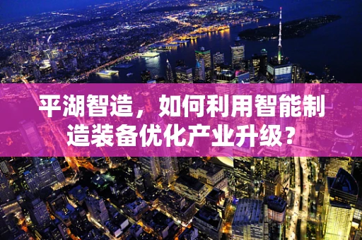 平湖智造，如何利用智能制造装备优化产业升级？