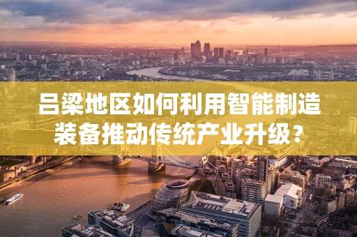 吕梁地区如何利用智能制造装备推动传统产业升级？