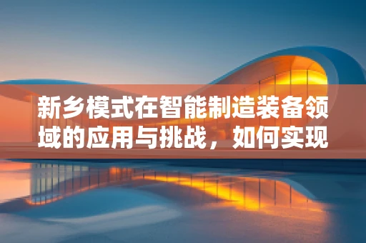 新乡模式在智能制造装备领域的应用与挑战，如何实现本土化创新？