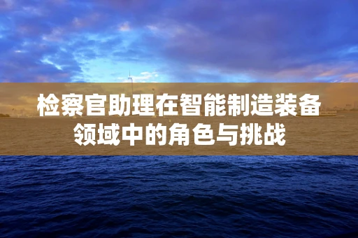 检察官助理在智能制造装备领域中的角色与挑战