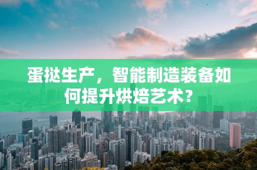 蛋挞生产，智能制造装备如何提升烘焙艺术？