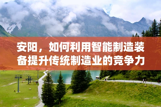 安阳，如何利用智能制造装备提升传统制造业的竞争力？