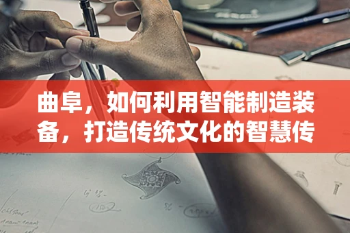 曲阜，如何利用智能制造装备，打造传统文化的智慧传承之路？