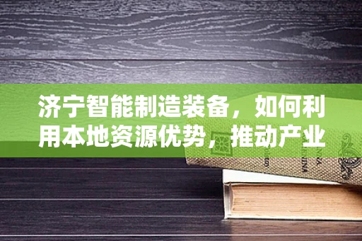 济宁智能制造装备，如何利用本地资源优势，推动产业升级？