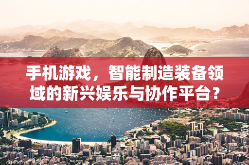 手机游戏，智能制造装备领域的新兴娱乐与协作平台？