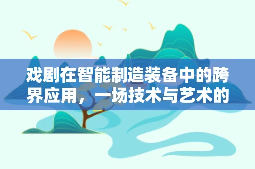 戏剧在智能制造装备中的跨界应用，一场技术与艺术的完美邂逅？