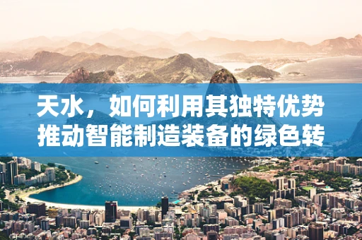 天水，如何利用其独特优势推动智能制造装备的绿色转型？