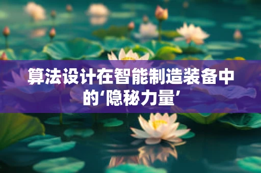 算法设计在智能制造装备中的‘隐秘力量’