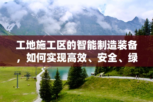 工地施工区的智能制造装备，如何实现高效、安全、绿色的施工？