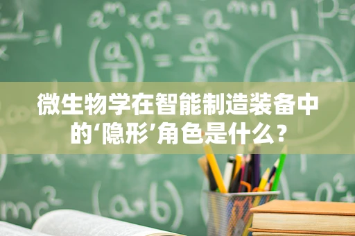 微生物学在智能制造装备中的‘隐形’角色是什么？
