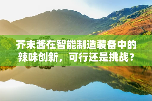 芥末酱在智能制造装备中的辣味创新，可行还是挑战？