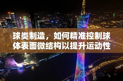 球类制造，如何精准控制球体表面微结构以提升运动性能？
