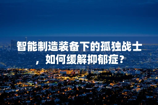 智能制造装备下的孤独战士，如何缓解抑郁症？