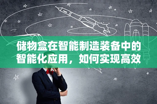 储物盒在智能制造装备中的智能化应用，如何实现高效、精准的物料管理？