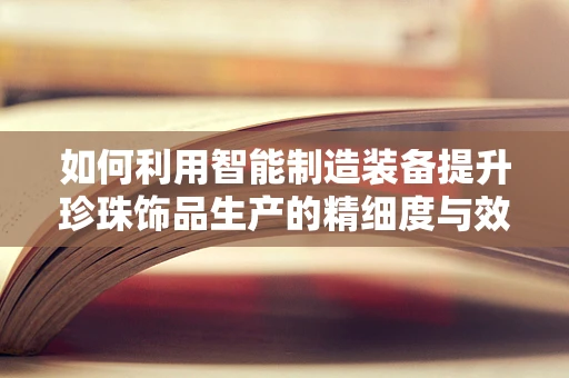 如何利用智能制造装备提升珍珠饰品生产的精细度与效率？