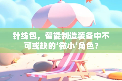 针线包，智能制造装备中不可或缺的‘微小’角色？