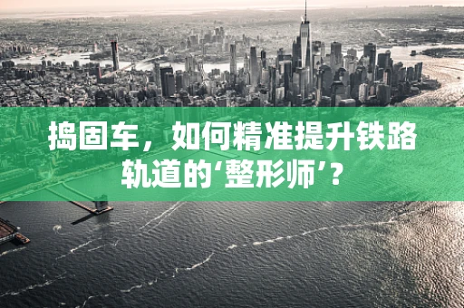 捣固车，如何精准提升铁路轨道的‘整形师’？