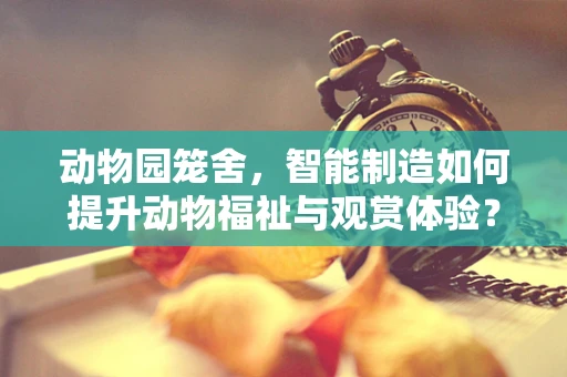 动物园笼舍，智能制造如何提升动物福祉与观赏体验？