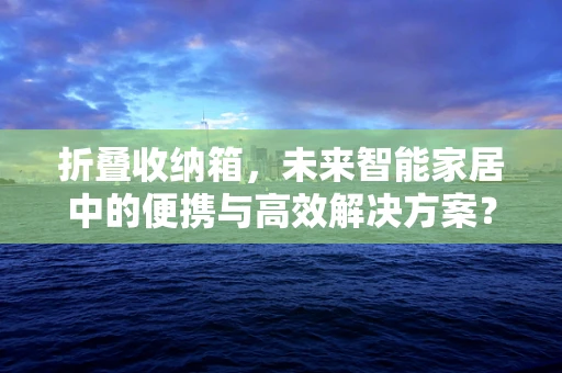 折叠收纳箱，未来智能家居中的便携与高效解决方案？