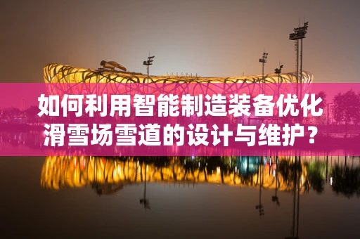 如何利用智能制造装备优化滑雪场雪道的设计与维护？