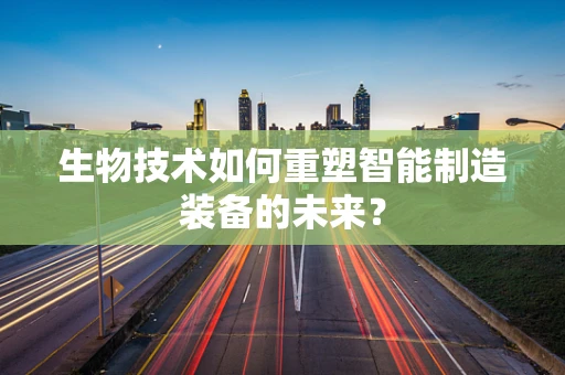 生物技术如何重塑智能制造装备的未来？