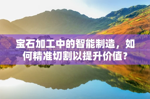 宝石加工中的智能制造，如何精准切割以提升价值？