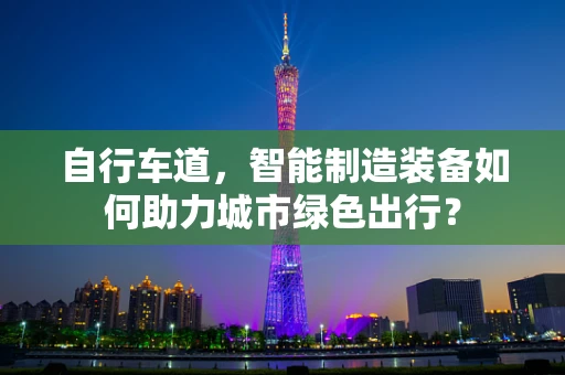 自行车道，智能制造装备如何助力城市绿色出行？