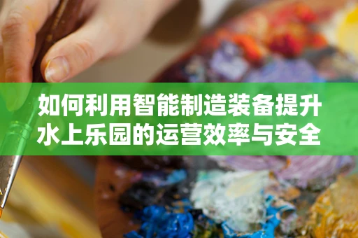 如何利用智能制造装备提升水上乐园的运营效率与安全性？