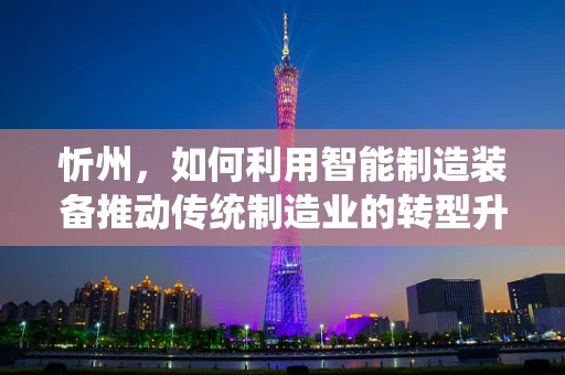 忻州，如何利用智能制造装备推动传统制造业的转型升级？