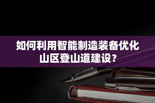 如何利用智能制造装备优化山区登山道建设？
