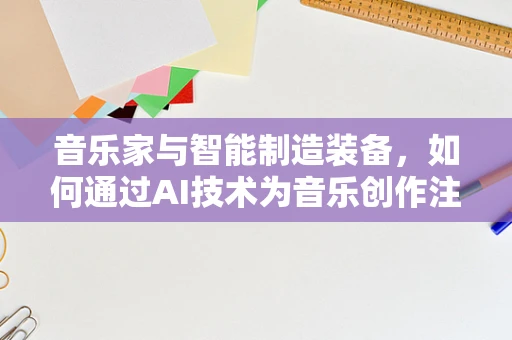 音乐家与智能制造装备，如何通过AI技术为音乐创作注入新活力？