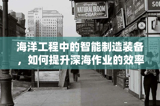 海洋工程中的智能制造装备，如何提升深海作业的效率与安全？
