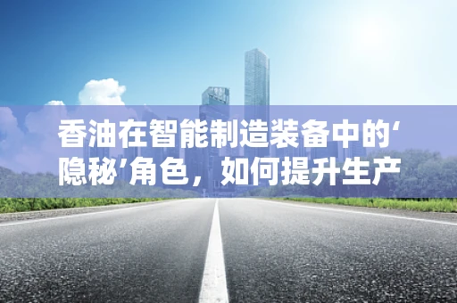 香油在智能制造装备中的‘隐秘’角色，如何提升生产线的‘味觉’智能？