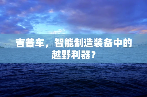 吉普车，智能制造装备中的越野利器？