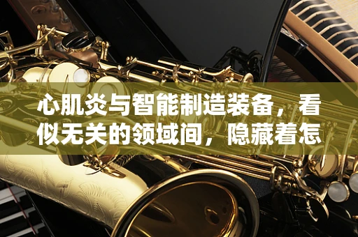 心肌炎与智能制造装备，看似无关的领域间，隐藏着怎样的技术启示？