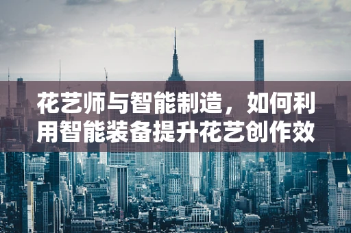 花艺师与智能制造，如何利用智能装备提升花艺创作效率？