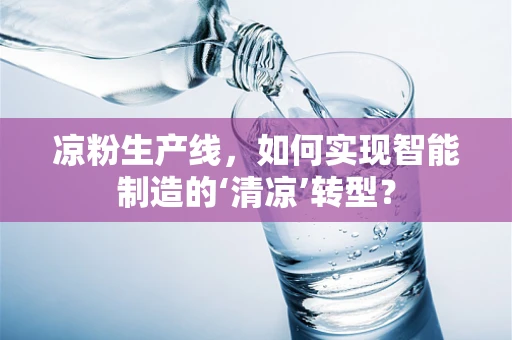 凉粉生产线，如何实现智能制造的‘清凉’转型？