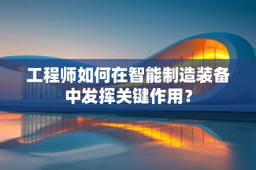 工程师如何在智能制造装备中发挥关键作用？