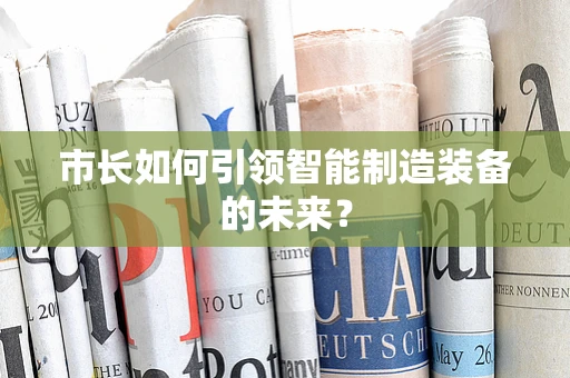 市长如何引领智能制造装备的未来？