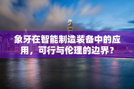象牙在智能制造装备中的应用，可行与伦理的边界？