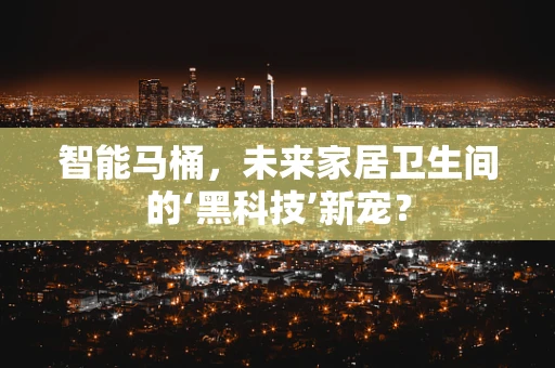 智能马桶，未来家居卫生间的‘黑科技’新宠？