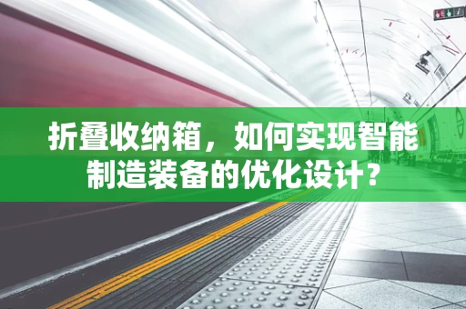 折叠收纳箱，如何实现智能制造装备的优化设计？