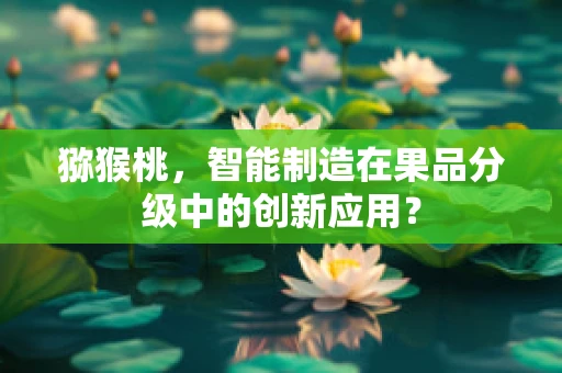 猕猴桃，智能制造在果品分级中的创新应用？