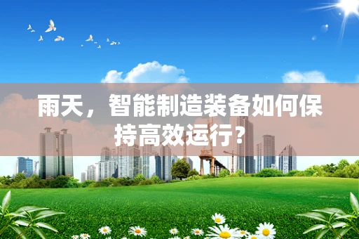 雨天，智能制造装备如何保持高效运行？
