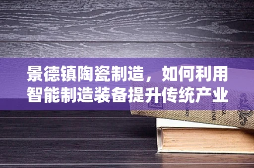 景德镇陶瓷制造，如何利用智能制造装备提升传统产业？