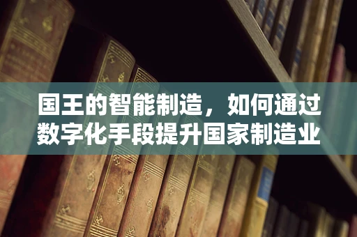 国王的智能制造，如何通过数字化手段提升国家制造业的‘皇冠’？