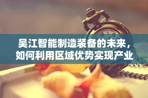 吴江智能制造装备的未来，如何利用区域优势实现产业升级？