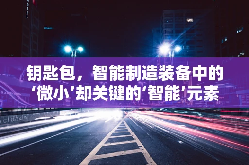 钥匙包，智能制造装备中的‘微小’却关键的‘智能’元素？