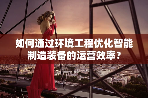 如何通过环境工程优化智能制造装备的运营效率？